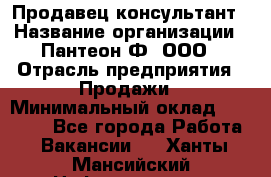 Продавец-консультант › Название организации ­ Пантеон-Ф, ООО › Отрасль предприятия ­ Продажи › Минимальный оклад ­ 25 000 - Все города Работа » Вакансии   . Ханты-Мансийский,Нефтеюганск г.